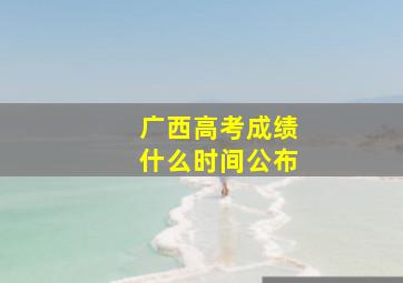 广西高考成绩什么时间公布