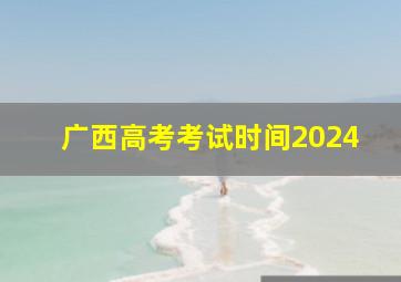 广西高考考试时间2024