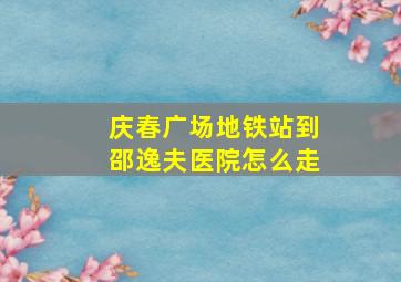 庆春广场地铁站到邵逸夫医院怎么走