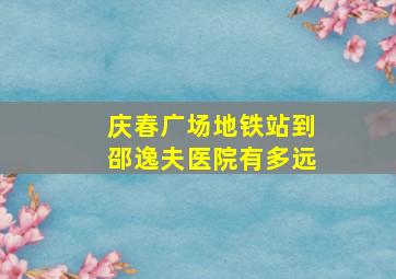 庆春广场地铁站到邵逸夫医院有多远