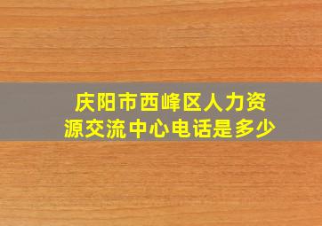 庆阳市西峰区人力资源交流中心电话是多少