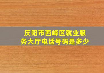 庆阳市西峰区就业服务大厅电话号码是多少