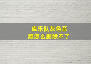 库乐队灰色音频怎么删除不了