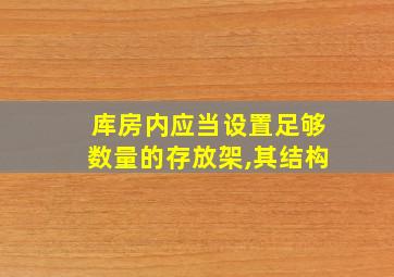 库房内应当设置足够数量的存放架,其结构