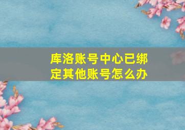 库洛账号中心已绑定其他账号怎么办