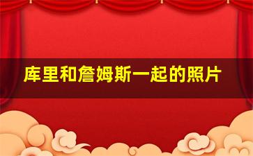 库里和詹姆斯一起的照片