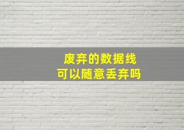 废弃的数据线可以随意丢弃吗