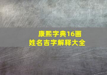 康熙字典16画姓名吉字解释大全