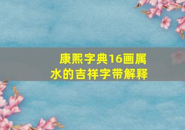 康熙字典16画属水的吉祥字带解释