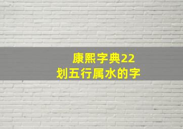 康熙字典22划五行属水的字