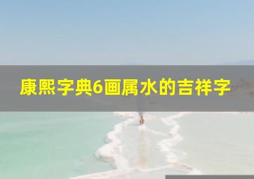 康熙字典6画属水的吉祥字