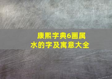 康熙字典6画属水的字及寓意大全