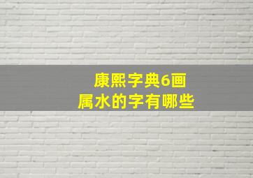 康熙字典6画属水的字有哪些