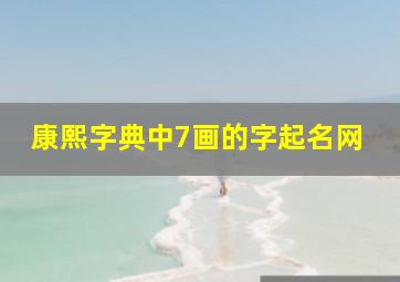 康熙字典中7画的字起名网