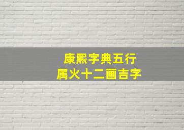 康熙字典五行属火十二画吉字