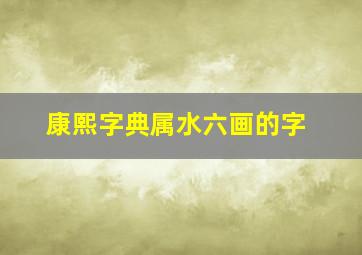 康熙字典属水六画的字