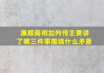 廉颇蔺相如列传主要讲了哪三件事围绕什么矛盾