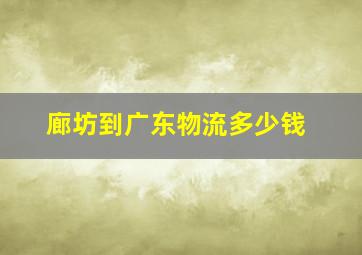 廊坊到广东物流多少钱