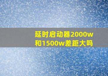 延时启动器2000w和1500w差距大吗