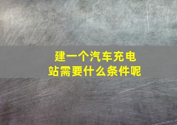 建一个汽车充电站需要什么条件呢