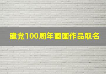 建党100周年画画作品取名