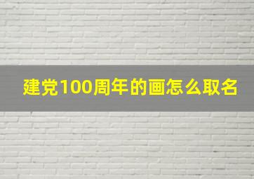 建党100周年的画怎么取名