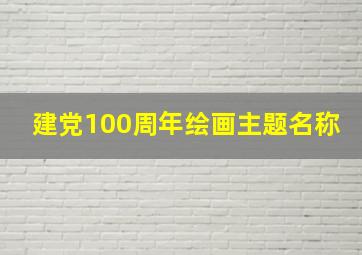 建党100周年绘画主题名称