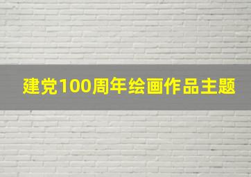 建党100周年绘画作品主题