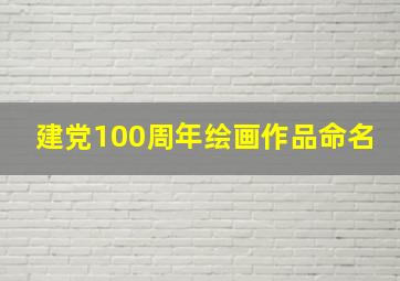 建党100周年绘画作品命名