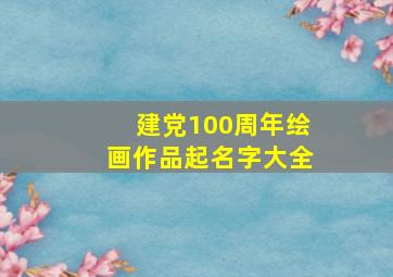 建党100周年绘画作品起名字大全