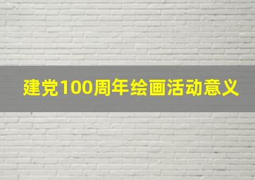 建党100周年绘画活动意义