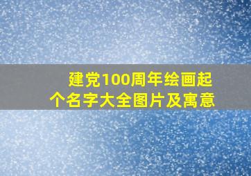 建党100周年绘画起个名字大全图片及寓意