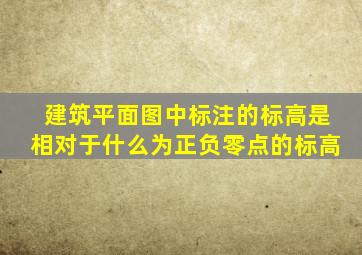 建筑平面图中标注的标高是相对于什么为正负零点的标高