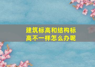 建筑标高和结构标高不一样怎么办呢