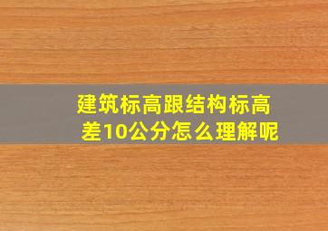 建筑标高跟结构标高差10公分怎么理解呢