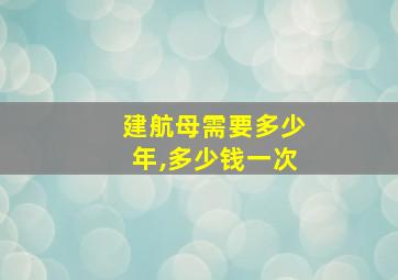 建航母需要多少年,多少钱一次