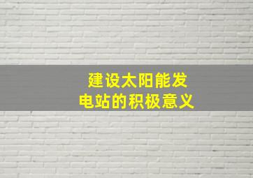 建设太阳能发电站的积极意义