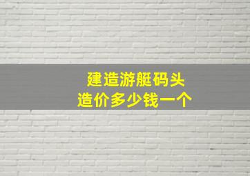 建造游艇码头造价多少钱一个