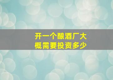 开一个酿酒厂大概需要投资多少