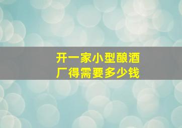 开一家小型酿酒厂得需要多少钱