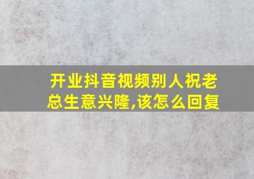 开业抖音视频别人祝老总生意兴隆,该怎么回复