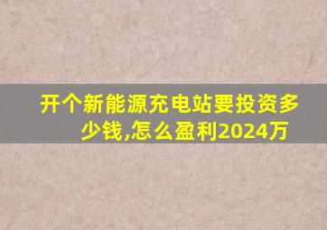 开个新能源充电站要投资多少钱,怎么盈利2024万