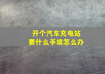 开个汽车充电站要什么手续怎么办