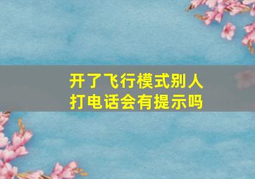 开了飞行模式别人打电话会有提示吗