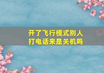 开了飞行模式别人打电话来是关机吗