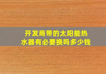 开发商带的太阳能热水器有必要换吗多少钱