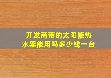 开发商带的太阳能热水器能用吗多少钱一台