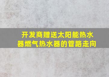 开发商赠送太阳能热水器燃气热水器的管路走向