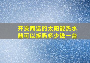 开发商送的太阳能热水器可以拆吗多少钱一台