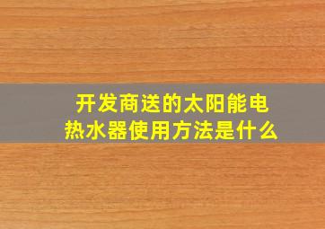 开发商送的太阳能电热水器使用方法是什么